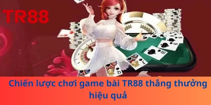 Chiến lược chơi game bài TR88 thắng thưởng hiệu quả