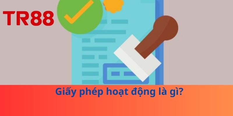 Giấy Phép Hoạt Động – Yếu Tố TR88 Quan Trọng Đảm Bảo Uy Tín 1 Giấy phép hoạt động là gì?