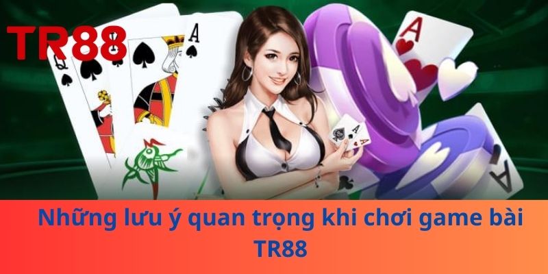 Những lưu ý quan trọng khi chơi game bài TR88