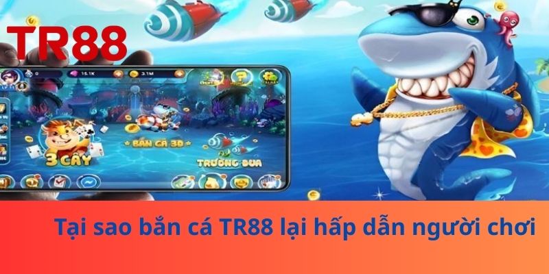 Tại sao bắn cá TR88 lại hấp dẫn người chơi